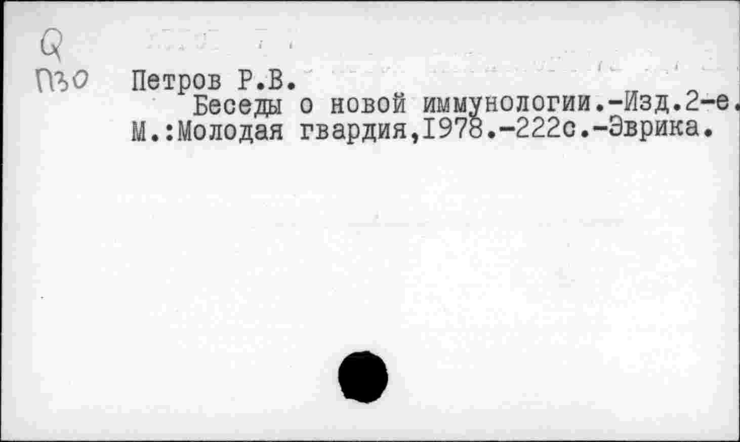 ﻿(ТЬО Петров Р.В.
Беседы о новой иммунологии.-Изд.2-е М.:Молодая гвардия,1978.-222с.-Эврика.